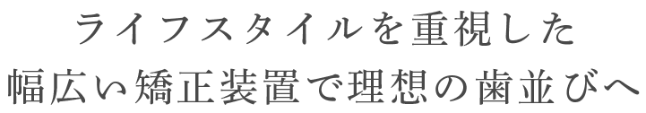 最先端の矯正治療を追求幅広い矯正装置で理想の歯並びへ