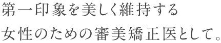 第一印象を美しく維持する女性のための審美矯正医として