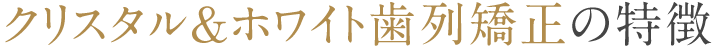 クリスタル＆ホワイト歯列矯正の特徴